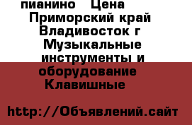 пианино › Цена ­ 500 - Приморский край, Владивосток г. Музыкальные инструменты и оборудование » Клавишные   